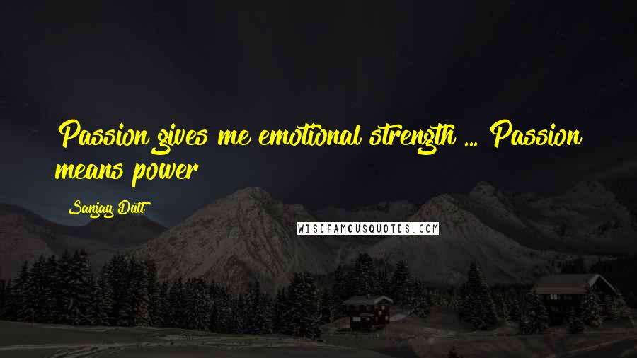Sanjay Dutt Quotes: Passion gives me emotional strength ... Passion means power!