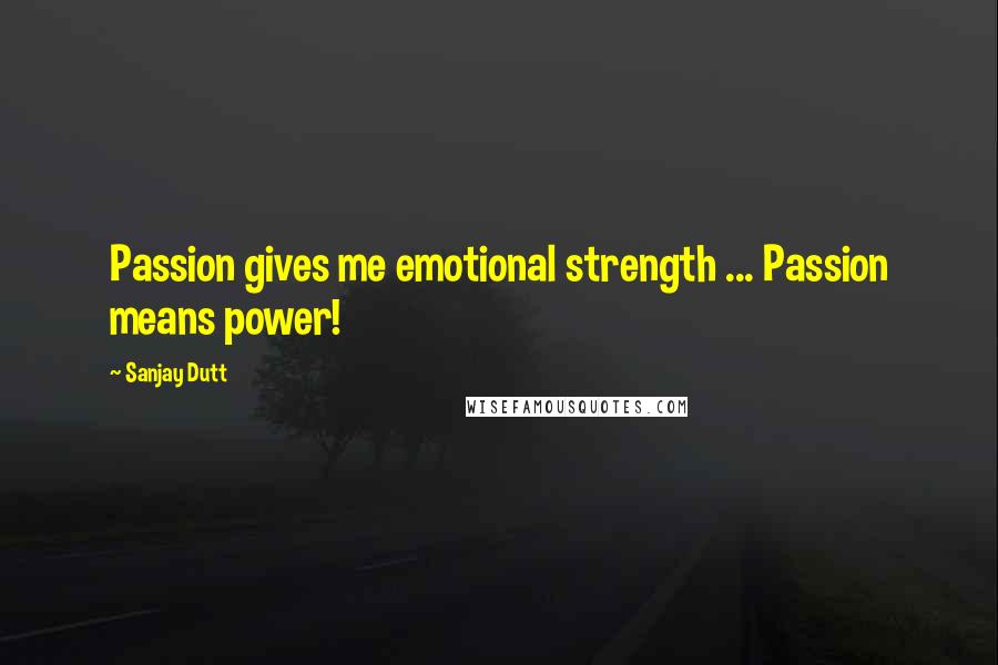 Sanjay Dutt Quotes: Passion gives me emotional strength ... Passion means power!