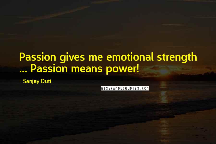 Sanjay Dutt Quotes: Passion gives me emotional strength ... Passion means power!