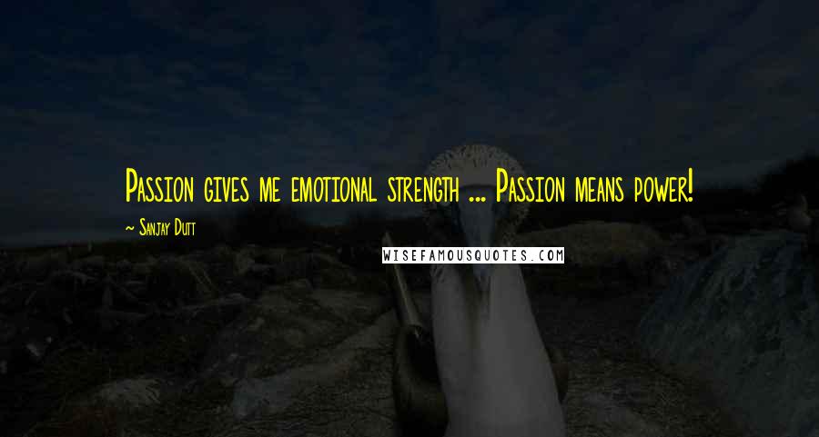 Sanjay Dutt Quotes: Passion gives me emotional strength ... Passion means power!