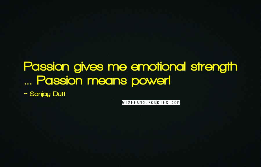 Sanjay Dutt Quotes: Passion gives me emotional strength ... Passion means power!