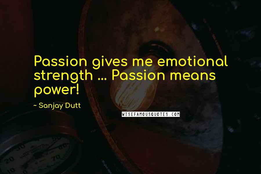 Sanjay Dutt Quotes: Passion gives me emotional strength ... Passion means power!