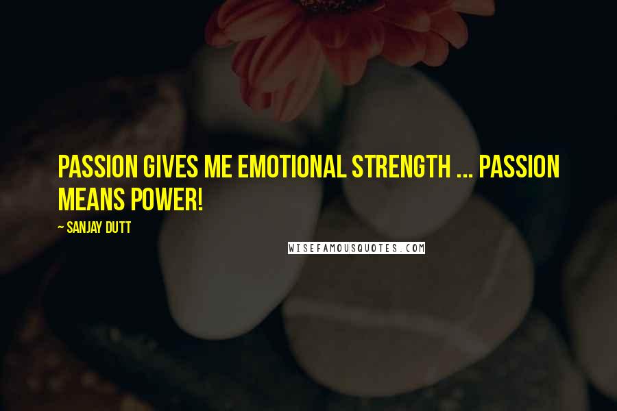 Sanjay Dutt Quotes: Passion gives me emotional strength ... Passion means power!