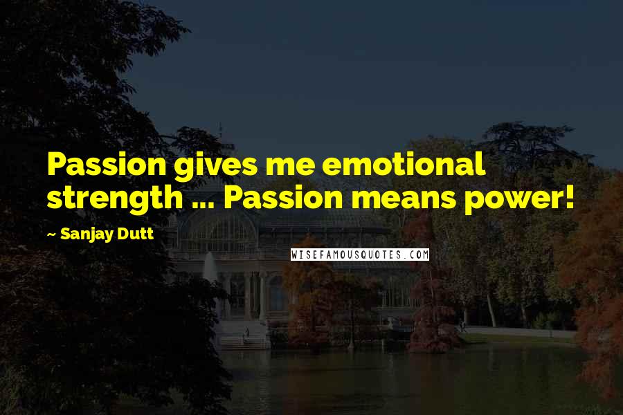 Sanjay Dutt Quotes: Passion gives me emotional strength ... Passion means power!
