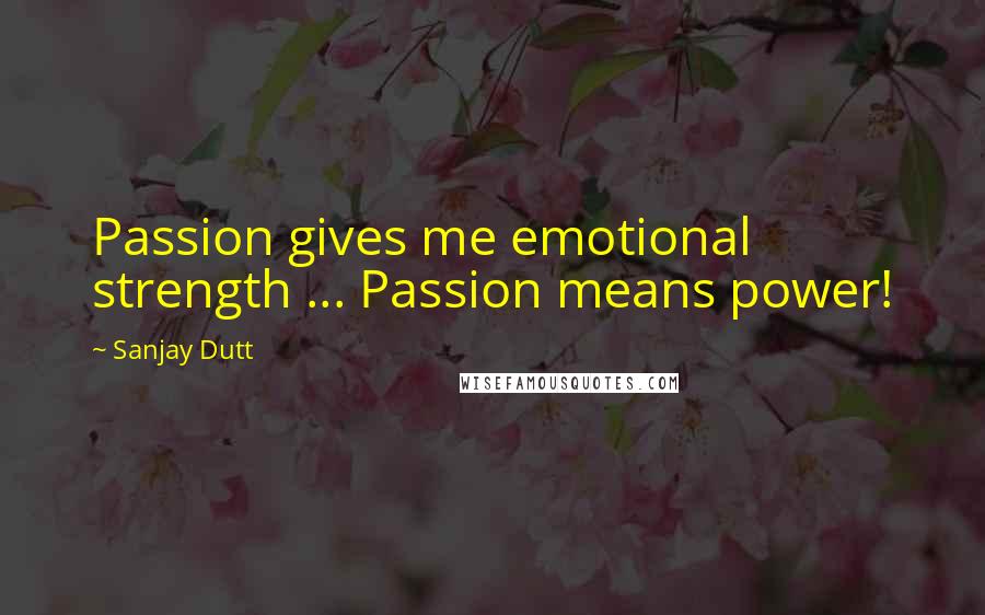 Sanjay Dutt Quotes: Passion gives me emotional strength ... Passion means power!