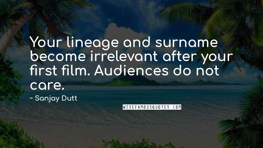 Sanjay Dutt Quotes: Your lineage and surname become irrelevant after your first film. Audiences do not care.