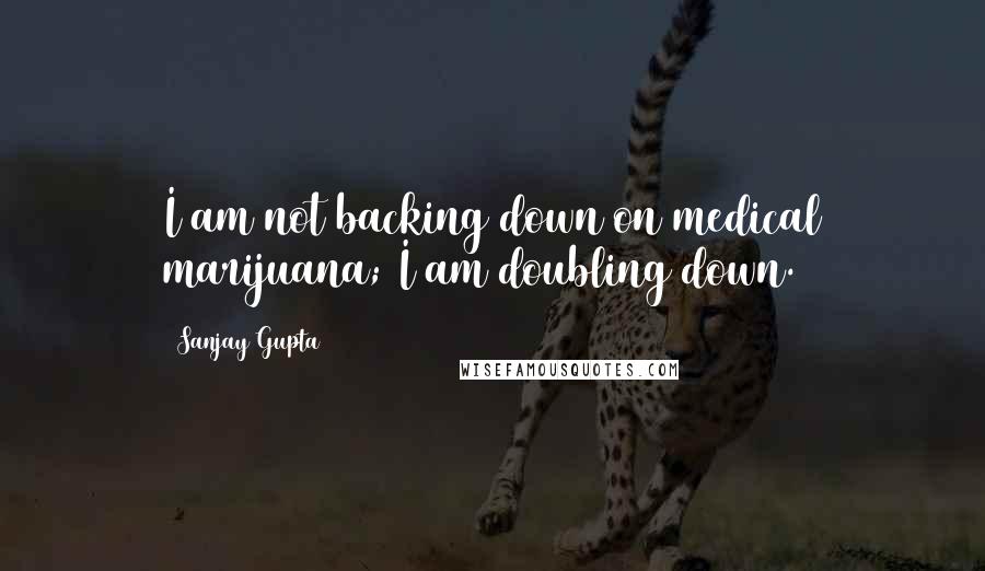 Sanjay Gupta Quotes: I am not backing down on medical marijuana; I am doubling down.