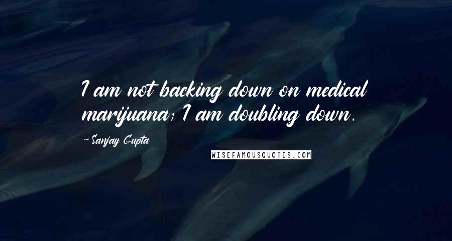 Sanjay Gupta Quotes: I am not backing down on medical marijuana; I am doubling down.