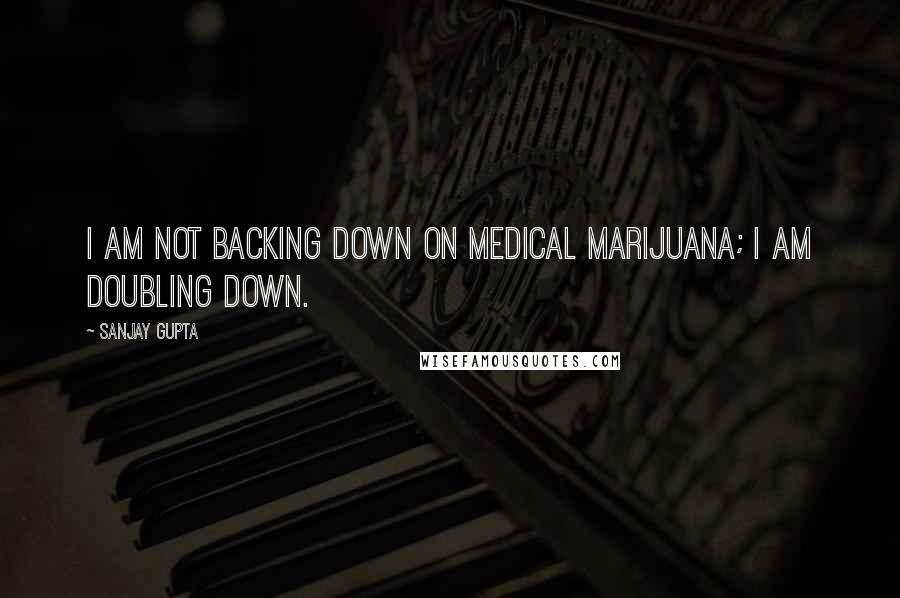 Sanjay Gupta Quotes: I am not backing down on medical marijuana; I am doubling down.