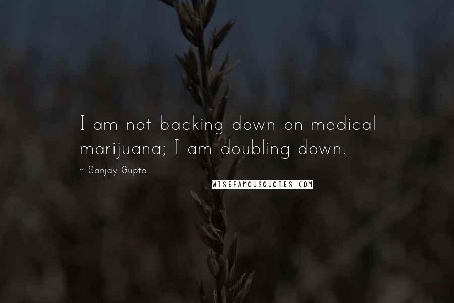 Sanjay Gupta Quotes: I am not backing down on medical marijuana; I am doubling down.