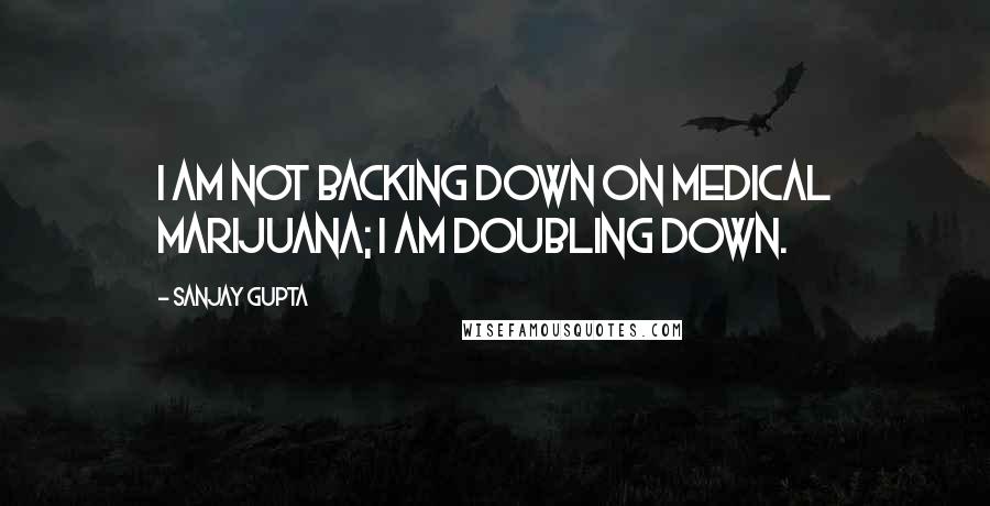 Sanjay Gupta Quotes: I am not backing down on medical marijuana; I am doubling down.
