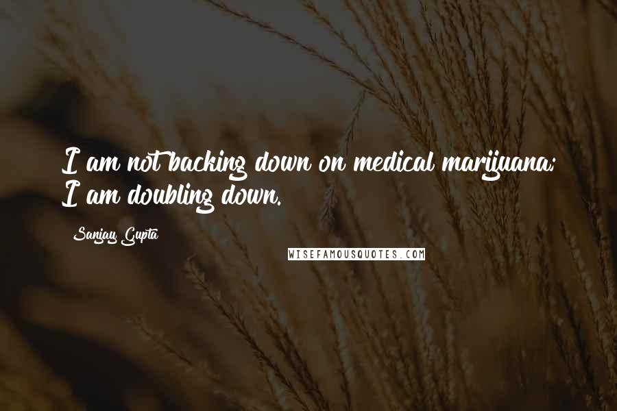 Sanjay Gupta Quotes: I am not backing down on medical marijuana; I am doubling down.