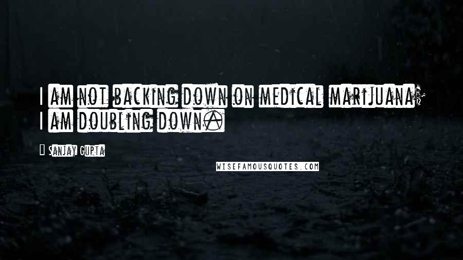 Sanjay Gupta Quotes: I am not backing down on medical marijuana; I am doubling down.