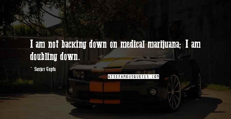 Sanjay Gupta Quotes: I am not backing down on medical marijuana; I am doubling down.