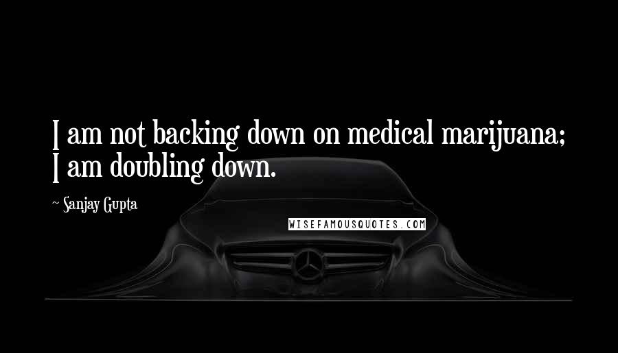 Sanjay Gupta Quotes: I am not backing down on medical marijuana; I am doubling down.