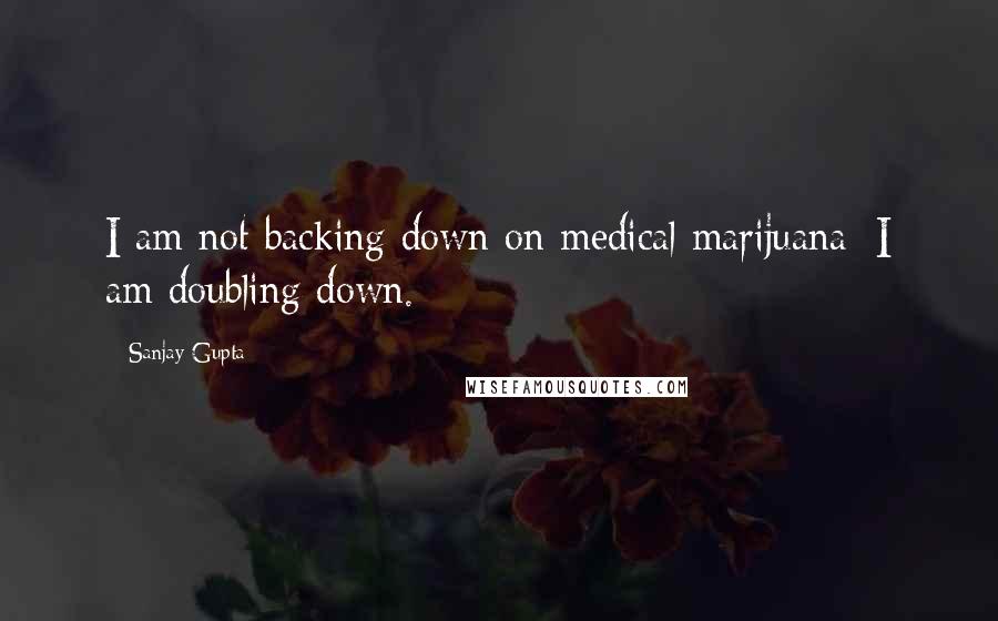 Sanjay Gupta Quotes: I am not backing down on medical marijuana; I am doubling down.