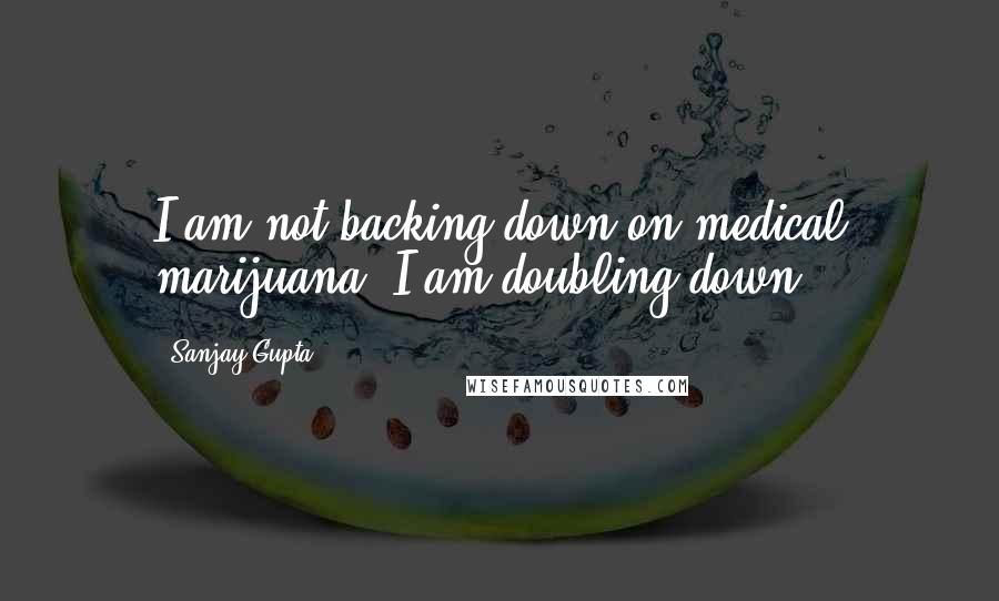 Sanjay Gupta Quotes: I am not backing down on medical marijuana; I am doubling down.