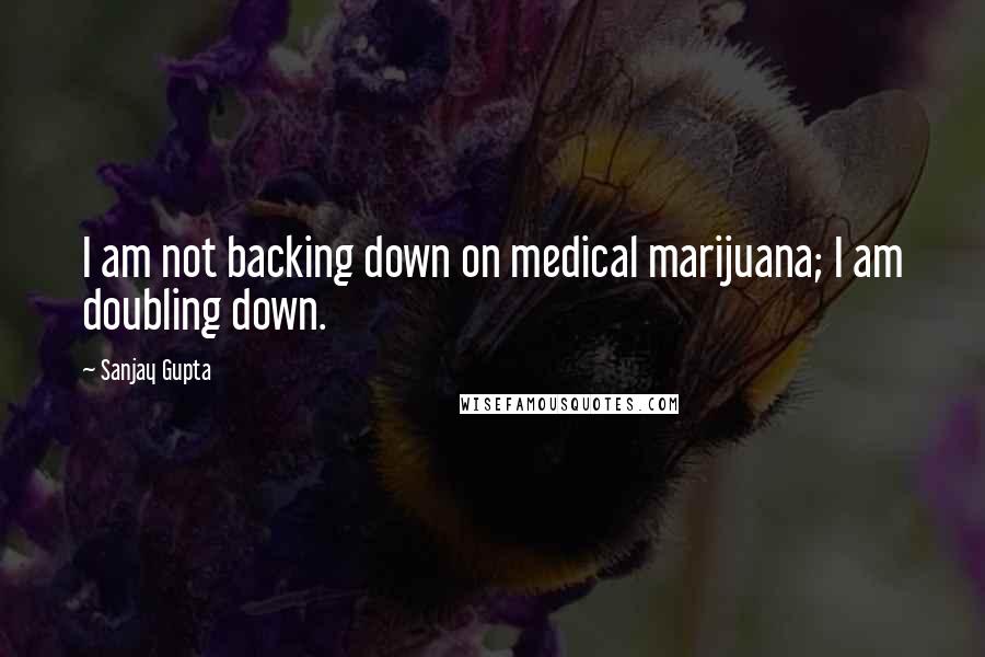 Sanjay Gupta Quotes: I am not backing down on medical marijuana; I am doubling down.