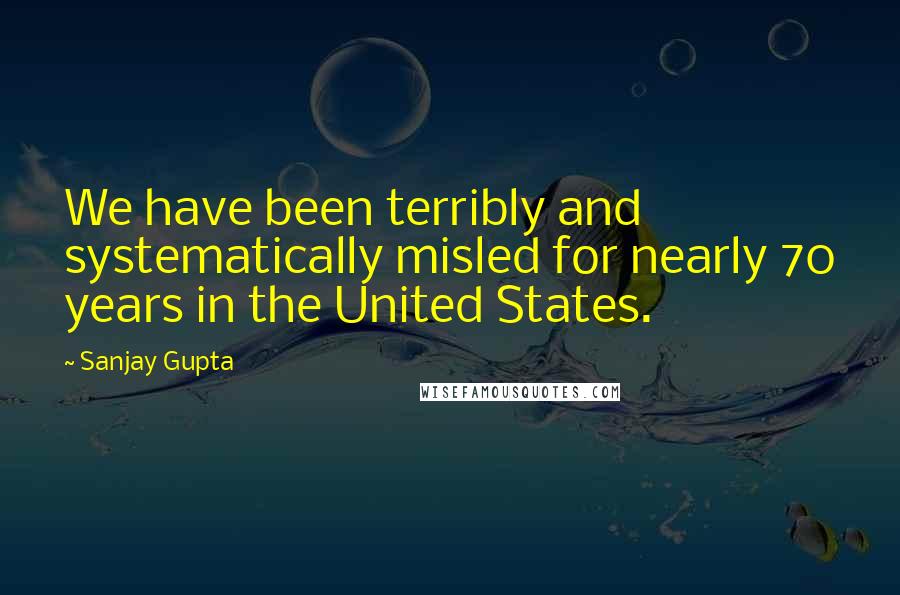 Sanjay Gupta Quotes: We have been terribly and systematically misled for nearly 70 years in the United States.