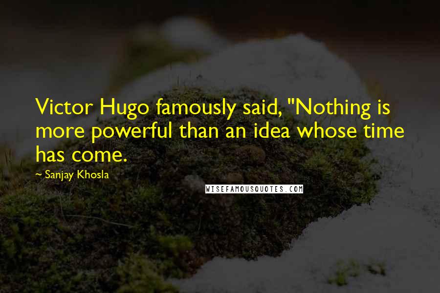 Sanjay Khosla Quotes: Victor Hugo famously said, "Nothing is more powerful than an idea whose time has come.