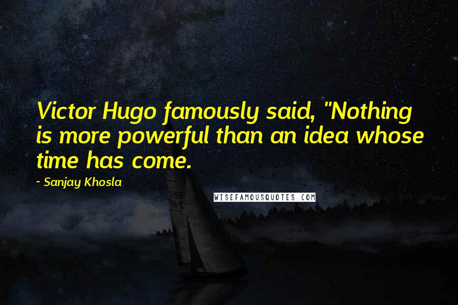 Sanjay Khosla Quotes: Victor Hugo famously said, "Nothing is more powerful than an idea whose time has come.