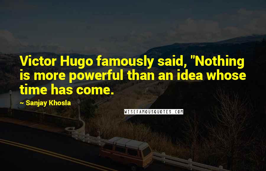 Sanjay Khosla Quotes: Victor Hugo famously said, "Nothing is more powerful than an idea whose time has come.