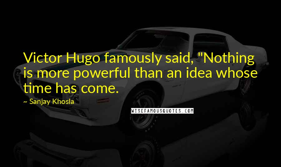 Sanjay Khosla Quotes: Victor Hugo famously said, "Nothing is more powerful than an idea whose time has come.