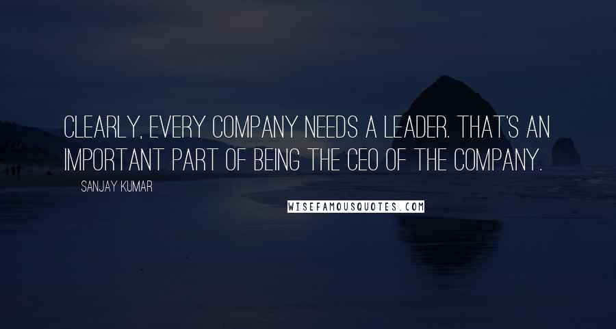 Sanjay Kumar Quotes: Clearly, every company needs a leader. That's an important part of being the CEO of the company.