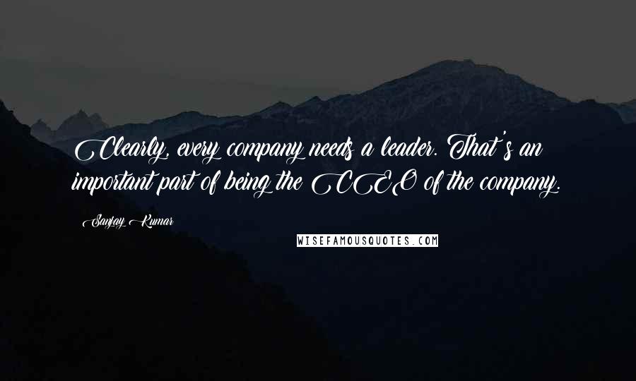 Sanjay Kumar Quotes: Clearly, every company needs a leader. That's an important part of being the CEO of the company.