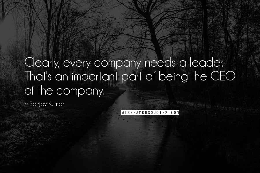 Sanjay Kumar Quotes: Clearly, every company needs a leader. That's an important part of being the CEO of the company.