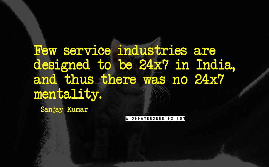 Sanjay Kumar Quotes: Few service industries are designed to be 24x7 in India, and thus there was no 24x7 mentality.