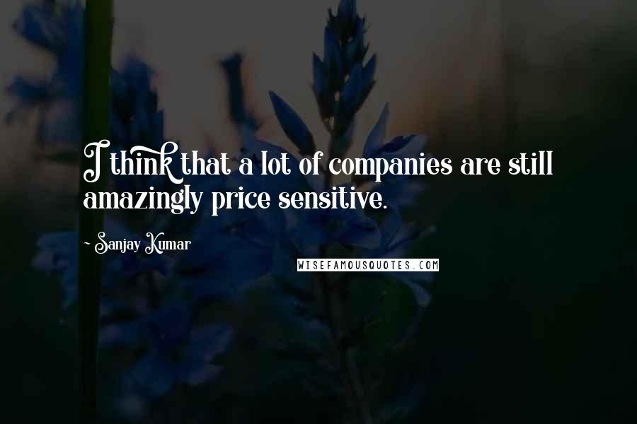 Sanjay Kumar Quotes: I think that a lot of companies are still amazingly price sensitive.