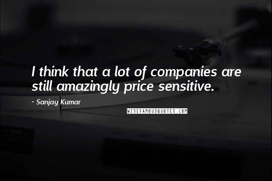 Sanjay Kumar Quotes: I think that a lot of companies are still amazingly price sensitive.