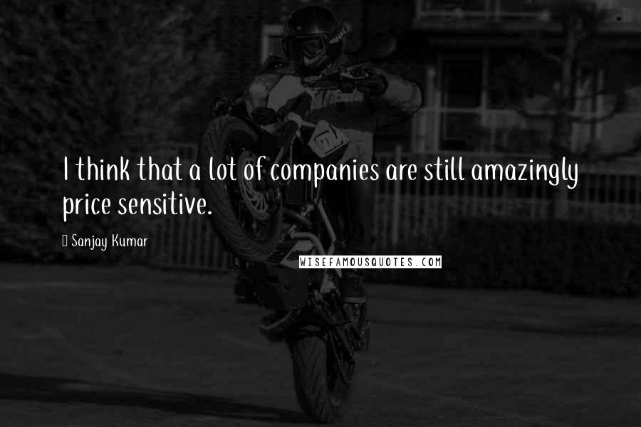 Sanjay Kumar Quotes: I think that a lot of companies are still amazingly price sensitive.