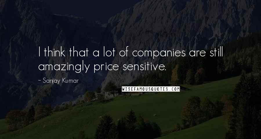 Sanjay Kumar Quotes: I think that a lot of companies are still amazingly price sensitive.