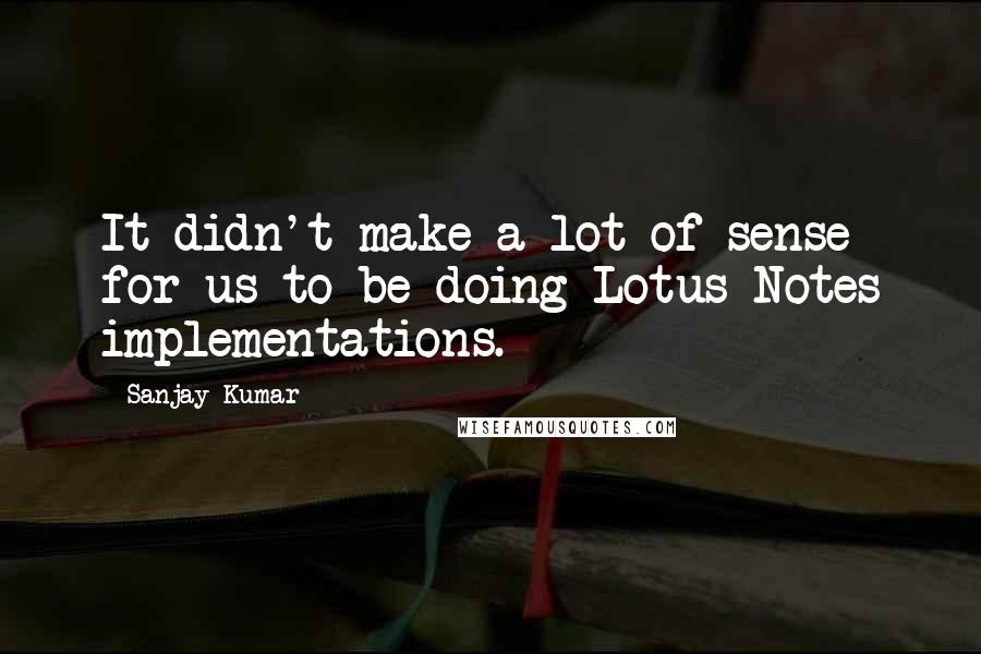 Sanjay Kumar Quotes: It didn't make a lot of sense for us to be doing Lotus Notes implementations.