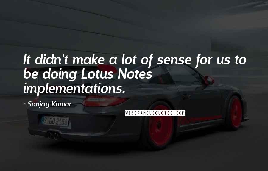 Sanjay Kumar Quotes: It didn't make a lot of sense for us to be doing Lotus Notes implementations.