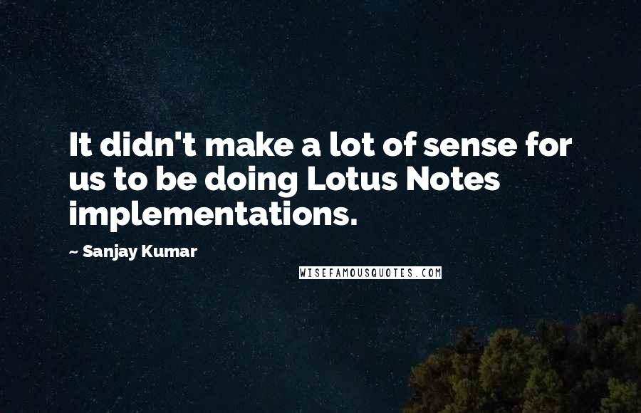 Sanjay Kumar Quotes: It didn't make a lot of sense for us to be doing Lotus Notes implementations.
