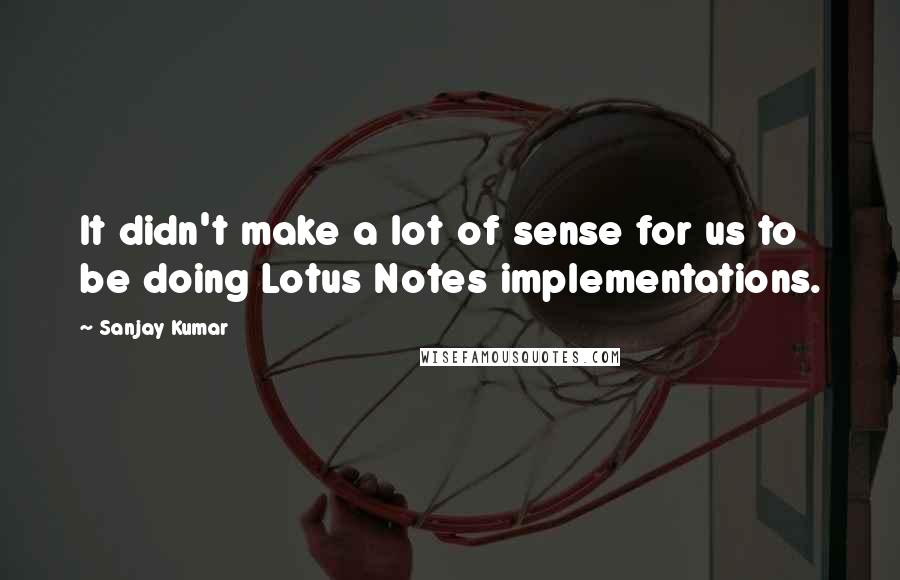 Sanjay Kumar Quotes: It didn't make a lot of sense for us to be doing Lotus Notes implementations.