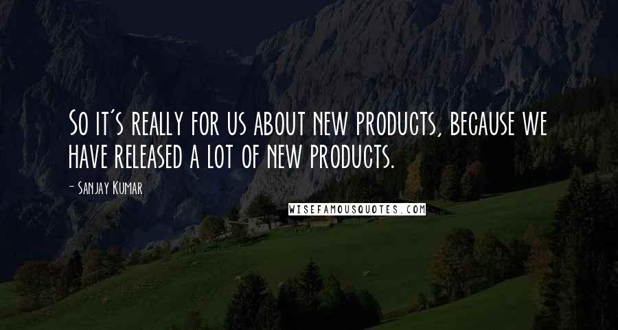 Sanjay Kumar Quotes: So it's really for us about new products, because we have released a lot of new products.