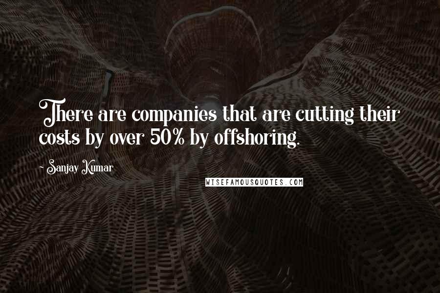 Sanjay Kumar Quotes: There are companies that are cutting their costs by over 50% by offshoring.