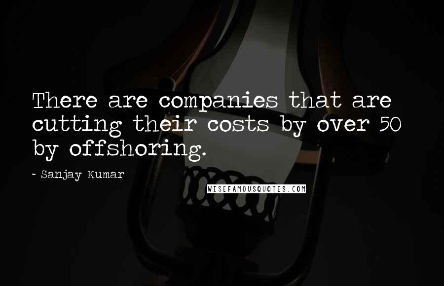 Sanjay Kumar Quotes: There are companies that are cutting their costs by over 50% by offshoring.