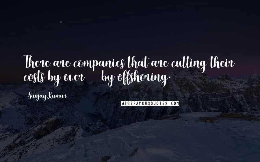 Sanjay Kumar Quotes: There are companies that are cutting their costs by over 50% by offshoring.