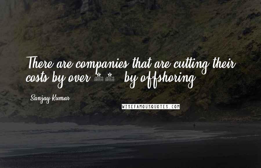 Sanjay Kumar Quotes: There are companies that are cutting their costs by over 50% by offshoring.