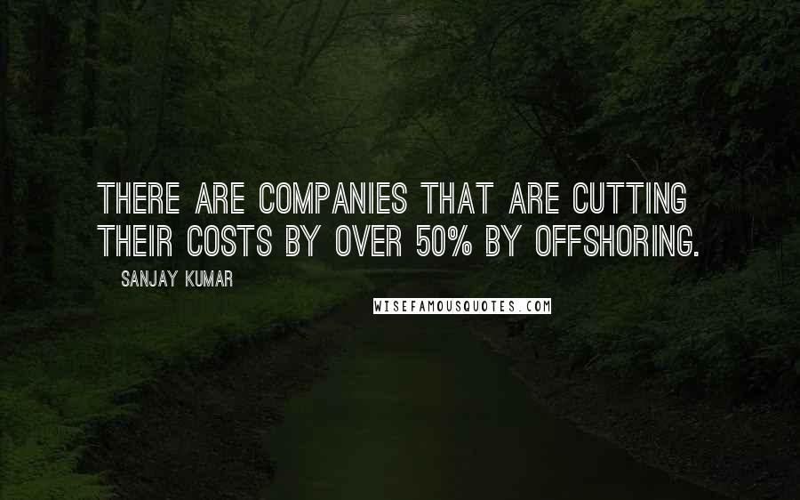 Sanjay Kumar Quotes: There are companies that are cutting their costs by over 50% by offshoring.