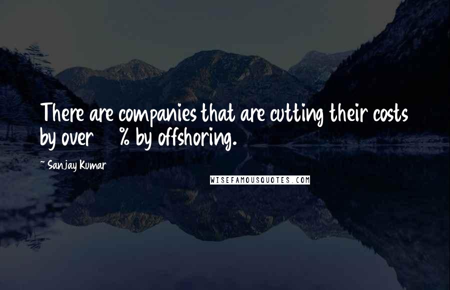 Sanjay Kumar Quotes: There are companies that are cutting their costs by over 50% by offshoring.