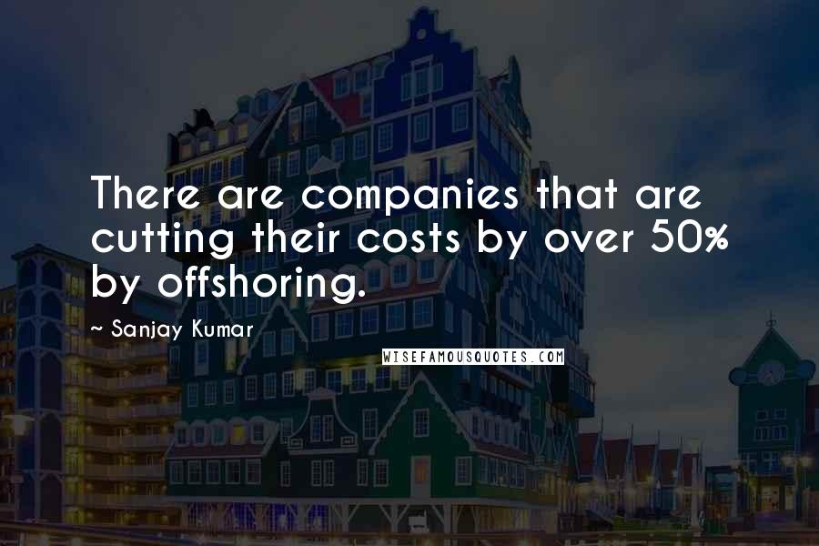 Sanjay Kumar Quotes: There are companies that are cutting their costs by over 50% by offshoring.