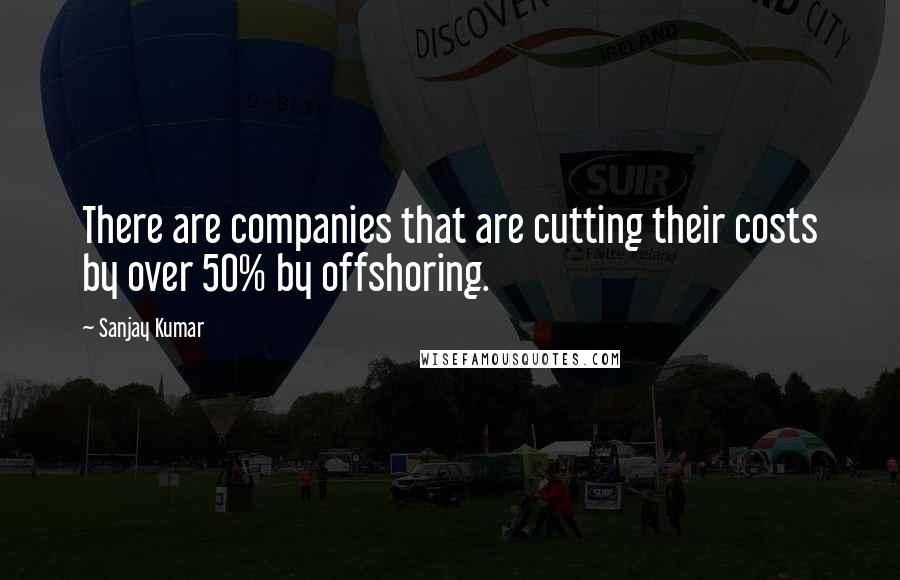 Sanjay Kumar Quotes: There are companies that are cutting their costs by over 50% by offshoring.