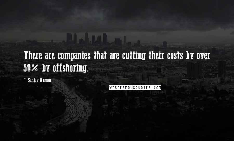 Sanjay Kumar Quotes: There are companies that are cutting their costs by over 50% by offshoring.