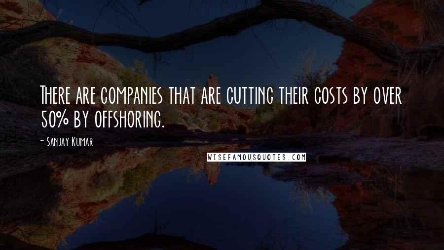 Sanjay Kumar Quotes: There are companies that are cutting their costs by over 50% by offshoring.